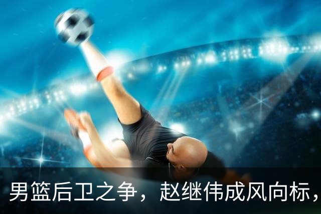 男篮后卫之争，赵继伟成风向标，郭士强用意明显，三新人处境不妙