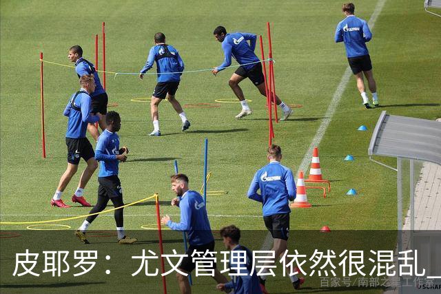 皮耶罗：尤文管理层依然很混乱 改变太过于频繁